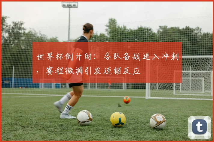 世界杯倒计时：各队备战进入冲刺，赛程微调引发连锁反应