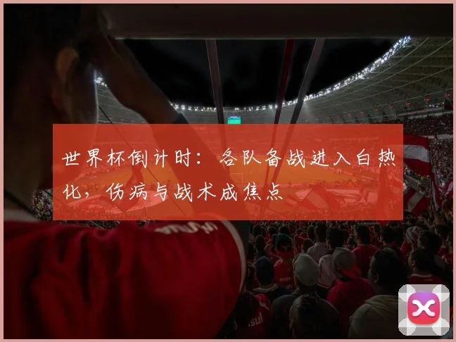 世界杯倒计时：各队备战进入白热化，伤病与战术成焦点
