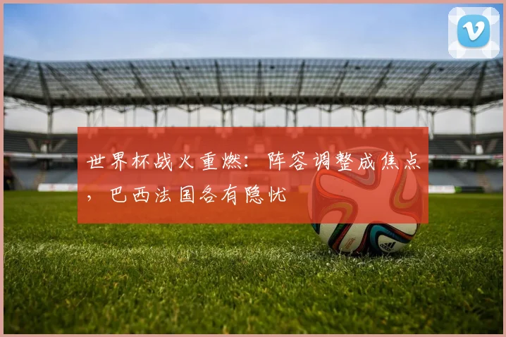 世界杯战火重燃：阵容调整成焦点，巴西法国各有隐忧
