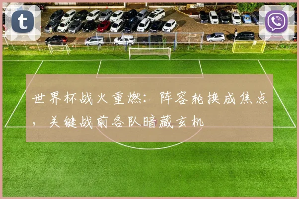 世界杯战火重燃：阵容轮换成焦点，关键战前各队暗藏玄机