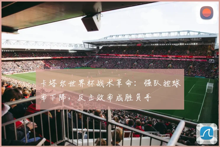 卡塔尔世界杯战术革命：强队控球率下降，反击效率成胜负手