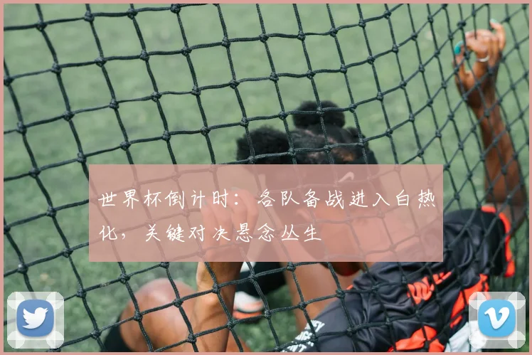 世界杯倒计时：各队备战进入白热化，关键对决悬念丛生
