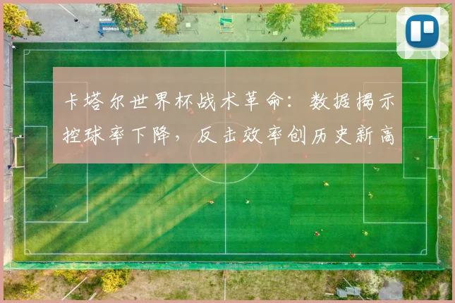 卡塔尔世界杯战术革命：数据揭示控球率下降，反击效率创历史新高