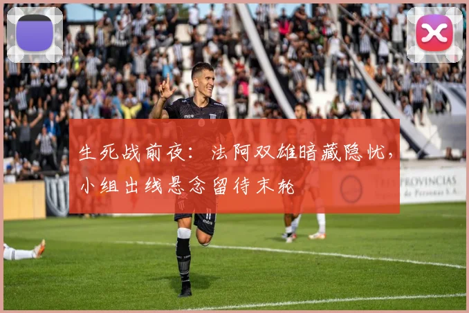 生死战前夜：法阿双雄暗藏隐忧，小组出线悬念留待末轮